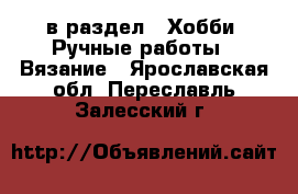  в раздел : Хобби. Ручные работы » Вязание . Ярославская обл.,Переславль-Залесский г.